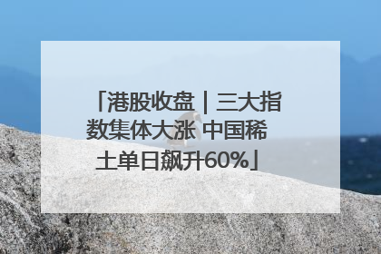 港股收盘｜三大指数集体大涨 中国稀土单日飙升60%