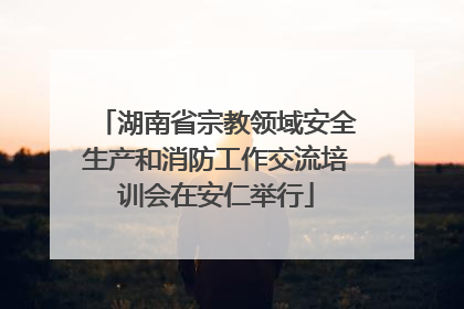 湖南省宗教领域安全生产和消防工作交流培训会在安仁举行