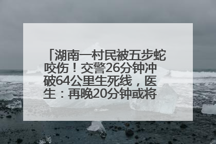 湖南一村民被五步蛇咬伤！交警26分钟冲破64公里生死线，医生：再晚20分钟或将呼吸肌麻痹