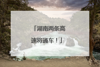 湖南两条高速将通车！