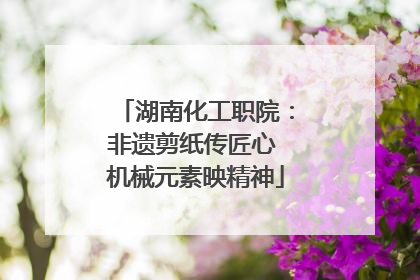 湖南化工职院：非遗剪纸传匠心 机械元素映精神