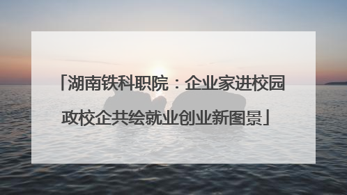 湖南铁科职院：企业家进校园 政校企共绘就业创业新图景