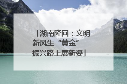 湖南隆回：文明新风生“黄金” 振兴路上展新姿