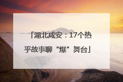 湖北咸安：17个热乎故事聊“爆”舞台