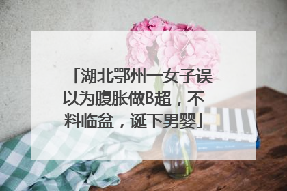 湖北鄂州一女子误以为腹胀做B超，不料临盆，诞下男婴