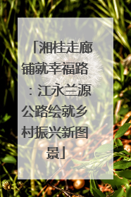 湘桂走廊铺就幸福路：江永兰源公路绘就乡村振兴新图景