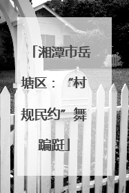 湘潭市岳塘区：“村规民约”舞蹁跹