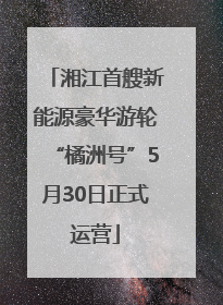 湘江首艘新能源豪华游轮“橘洲号”5月30日正式运营