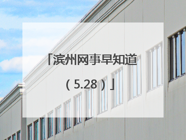 滨州网事早知道（5.28）