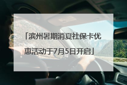 滨州暑期消夏社保卡优惠活动于7月5日开启
