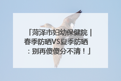 菏泽市妇幼保健院｜春季防晒VS夏季防晒：别再傻傻分不清！