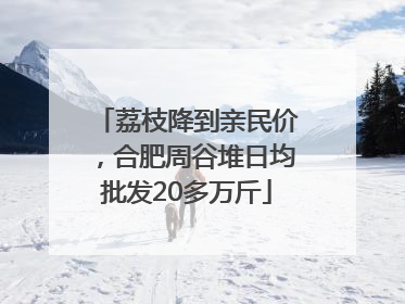 荔枝降到亲民价，合肥周谷堆日均批发20多万斤