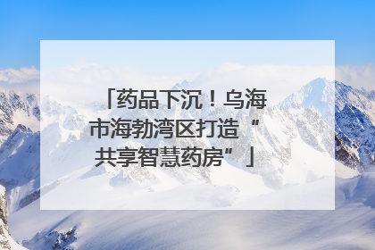 药品下沉！乌海市海勃湾区打造“共享智慧药房”