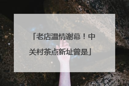 老店温情谢幕！中关村茶点新址曾是