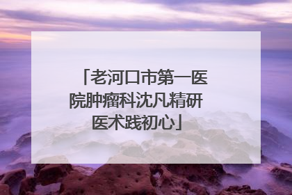 老河口市第一医院肿瘤科沈凡精研医术践初心