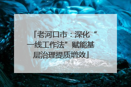 老河口市：深化“一线工作法”赋能基层治理提质增效