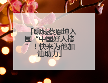 聊城蔡恩坤入围“中国好人榜”！快来为他加油助力