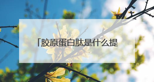 胶原蛋白肽是什么提取的？为什么医生不建议喝胶原蛋白肽