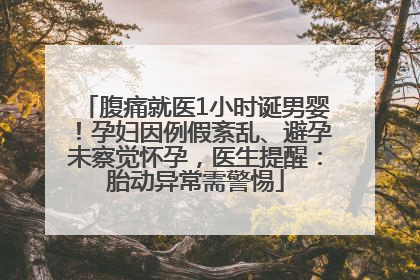 腹痛就医1小时诞男婴！孕妇因例假紊乱、避孕未察觉怀孕，医生提醒：胎动异常需警惕