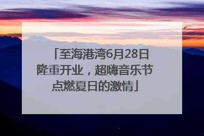 至海港湾6月28日隆重开业，超嗨音乐节点燃夏日的激情