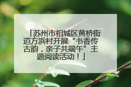 苏州市相城区黄桥街道方浜村开展“书香传古韵，亲子共端午”主题阅读活动！