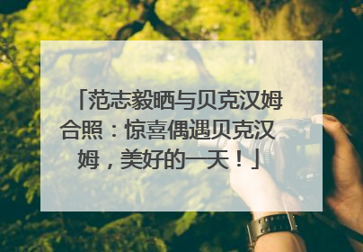范志毅晒与贝克汉姆合照：惊喜偶遇贝克汉姆，美好的一天！