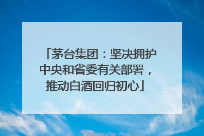 茅台集团：坚决拥护中央和省委有关部署，推动白酒回归初心