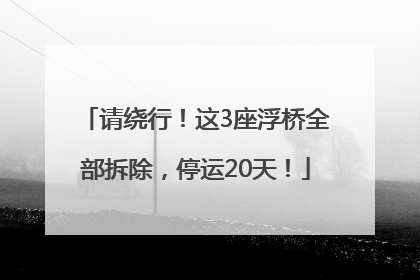 请绕行！这3座浮桥全部拆除，停运20天！