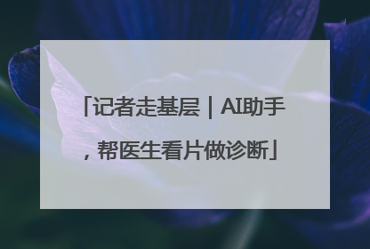 记者走基层｜AI助手，帮医生看片做诊断