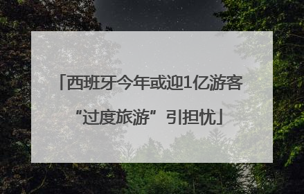 西班牙今年或迎1亿游客 “过度旅游”引担忧