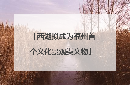 西湖拟成为福州首个文化景观类文物