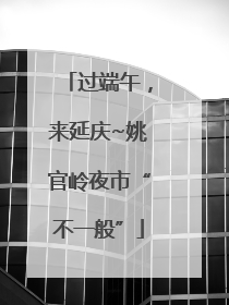 过端午，来延庆~姚官岭夜市“不一般”