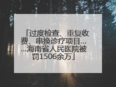 过度检查、重复收费、串换诊疗项目……海南省人民医院被罚1506余万