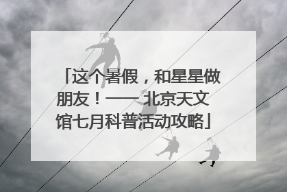 这个暑假，和星星做朋友！一一 北京天文馆七月科普活动攻略