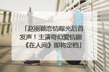 赵丽颖恋情曝光后首发声！主演奇幻爱情剧《在人间》即将定档
