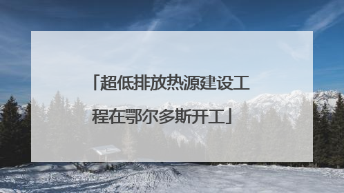 超低排放热源建设工程在鄂尔多斯开工