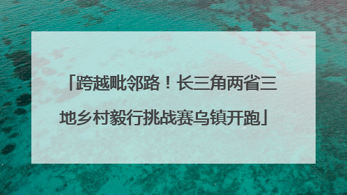 跨越毗邻路！长三角两省三地乡村毅行挑战赛乌镇开跑