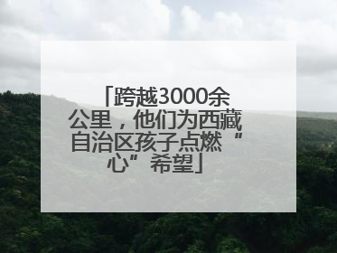 跨越3000余公里，他们为西藏自治区孩子点燃“心”希望