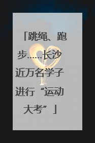 跳绳、跑步……长沙近万名学子进行“运动大考”