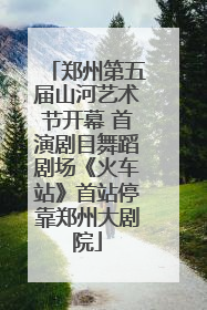 郑州第五届山河艺术节开幕 首演剧目舞蹈剧场《火车站》首站停靠郑州大剧院
