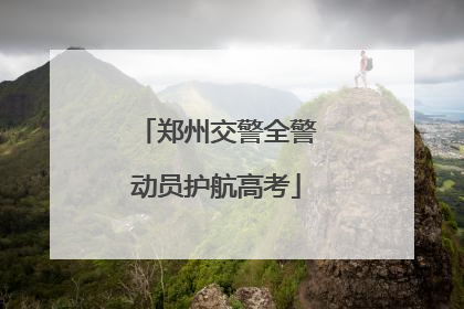 郑州交警全警动员护航高考