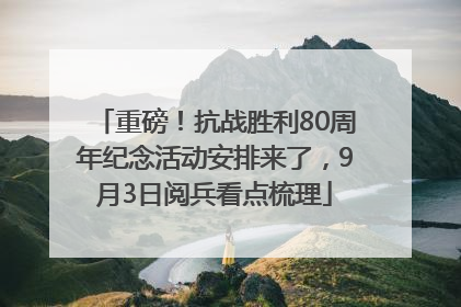 重磅！抗战胜利80周年纪念活动安排来了，9月3日阅兵看点梳理