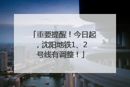 重要提醒！今日起，沈阳地铁1、2 号线有调整！