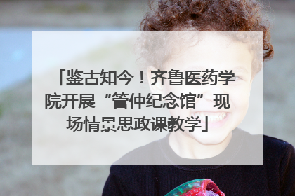 鉴古知今！齐鲁医药学院开展“管仲纪念馆”现场情景思政课教学