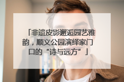 非遗皮影邂逅园艺雅韵，顺义公园演绎家门口的“诗与远方”
