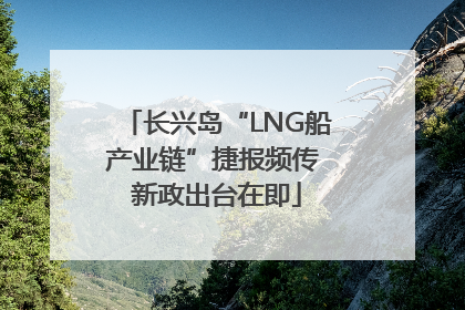 长兴岛“LNG船产业链”捷报频传 新政出台在即