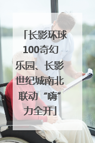 长影环球100奇幻乐园、长影世纪城南北联动“嗨”力全开