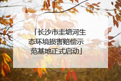 长沙市圭塘河生态环境损害赔偿示范基地正式启动