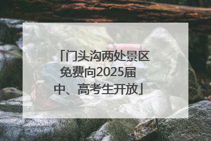 门头沟两处景区免费向2025届中、高考生开放