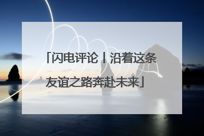 闪电评论丨沿着这条友谊之路奔赴未来